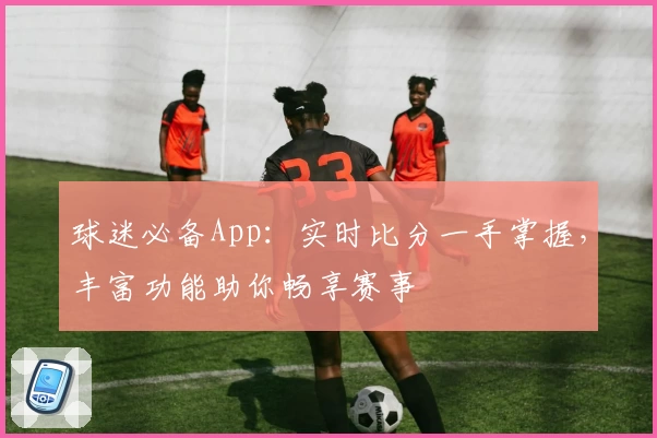 球迷必备App：实时比分一手掌握，丰富功能助你畅享赛事