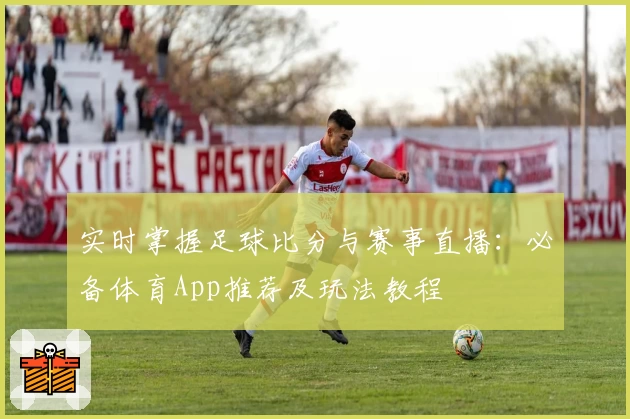 实时掌握足球比分与赛事直播：必备体育App推荐及玩法教程