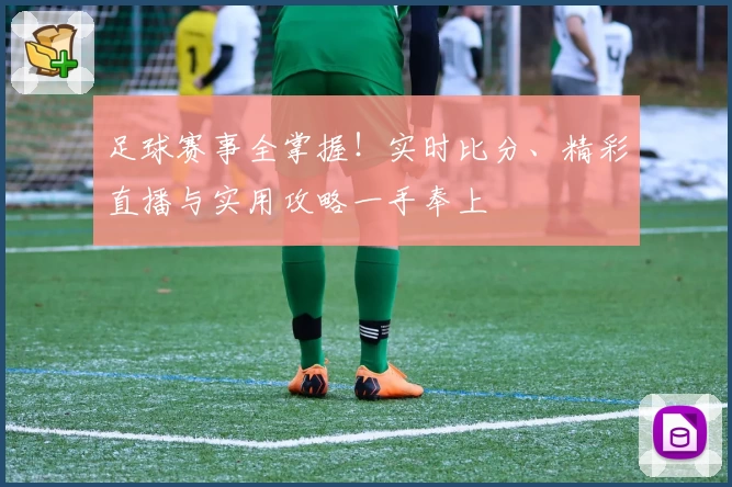 足球赛事全掌握！实时比分、精彩直播与实用攻略一手奉上