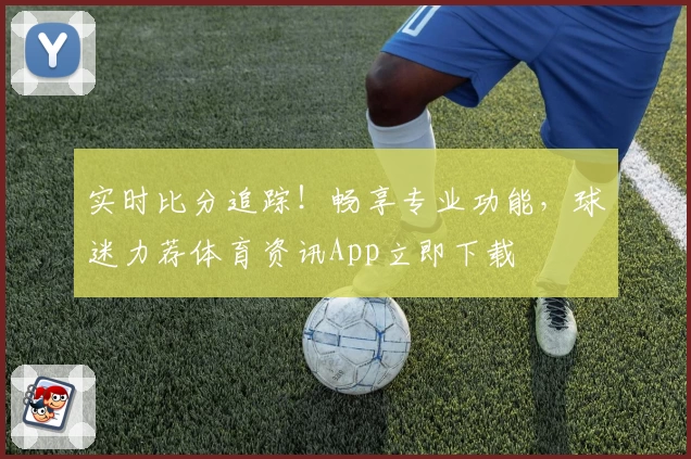 实时比分追踪！畅享专业功能，球迷力荐体育资讯App立即下载