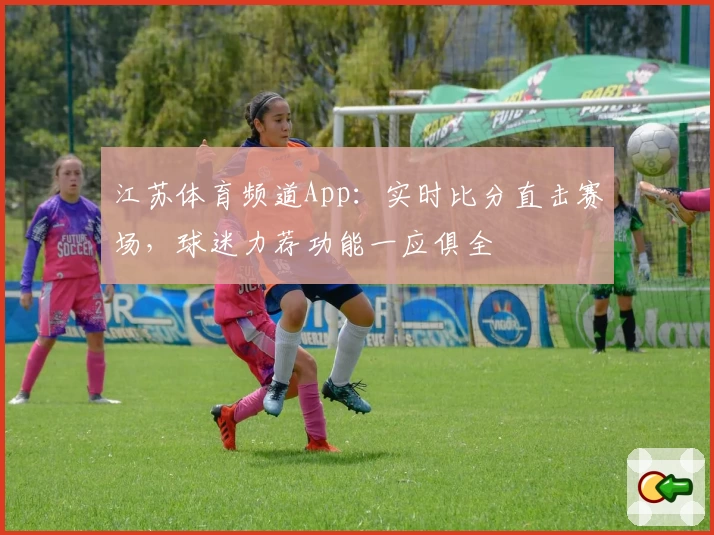 江苏体育频道App：实时比分直击赛场，球迷力荐功能一应俱全