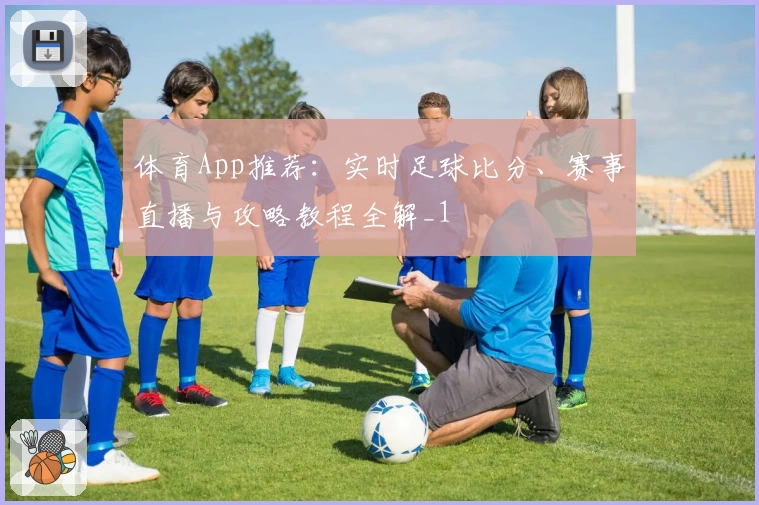 体育App推荐：实时足球比分、赛事直播与攻略教程全解_1