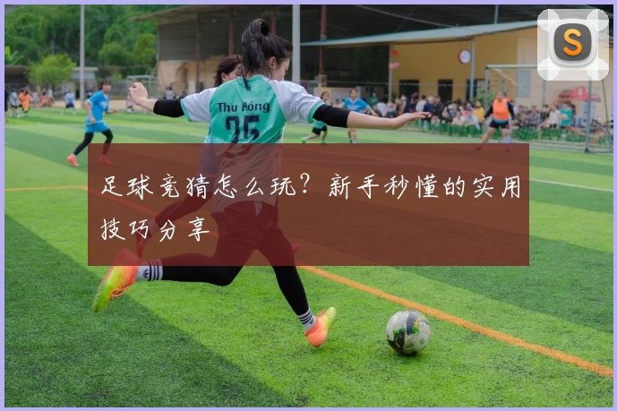 足球竞猜怎么玩？新手秒懂的实用技巧分享