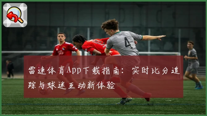雷速体育App下载指南：实时比分追踪与球迷互动新体验