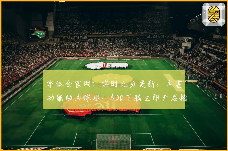 华体会官网：实时比分更新，丰富功能助力球迷，App下载立即开启精彩体育之旅