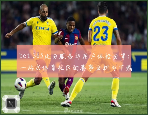 bet 365比分服务与用户体验分享：一站式体育社区的赛事分析与下载推荐