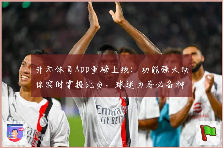 开元体育App重磅上线：功能强大助你实时掌握比分，球迷力荐必备神器