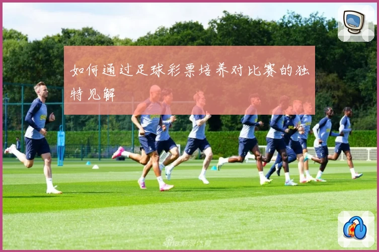 如何通过足球彩票培养对比赛的独特见解