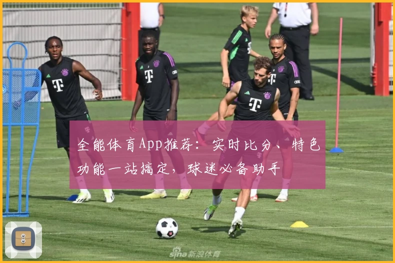 全能体育App推荐：实时比分、特色功能一站搞定，球迷必备助手