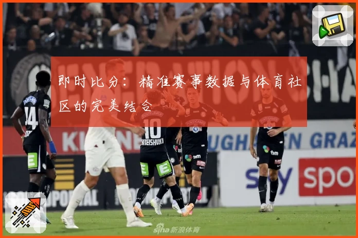 即时比分：精准赛事数据与体育社区的完美结合
