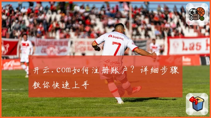 开云.com如何注册账户?详细步骤教你快速上手