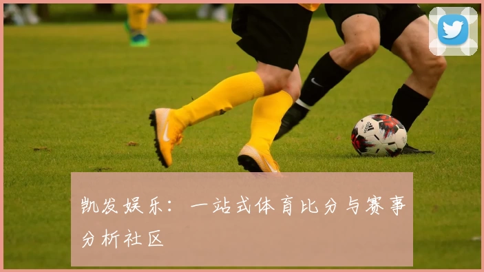 凯发娱乐：一站式体育比分与赛事分析社区