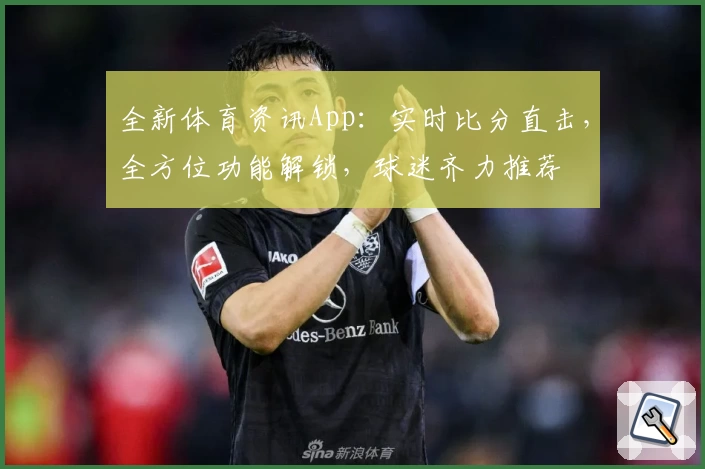 全新体育资讯App：实时比分直击，全方位功能解锁，球迷齐力推荐