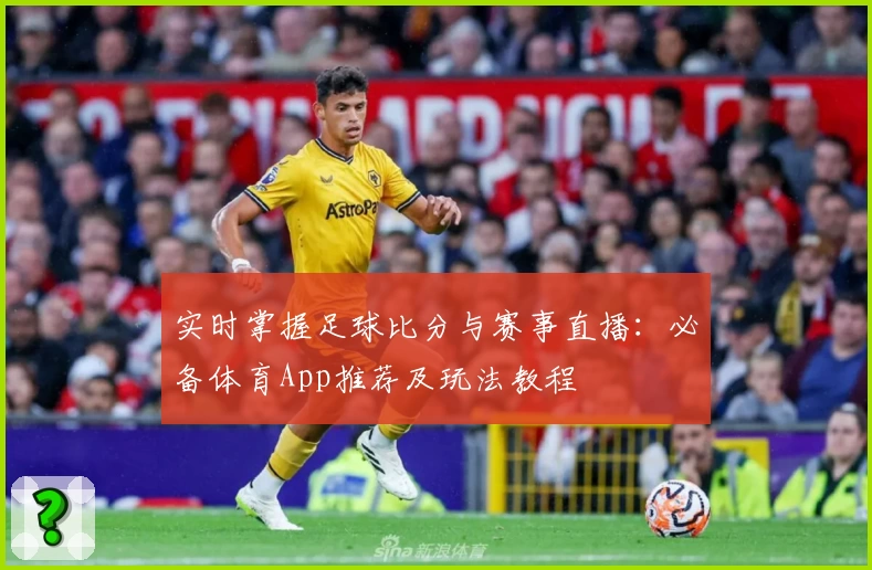 实时掌握足球比分与赛事直播：必备体育App推荐及玩法教程