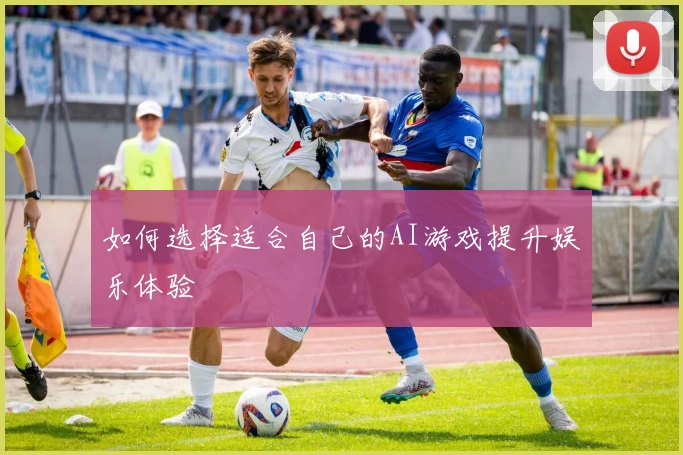 如何选择适合自己的AI游戏提升娱乐体验