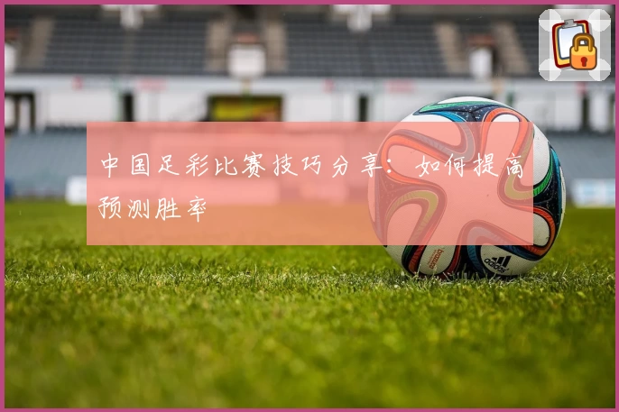 中国足彩比赛技巧分享：如何提高预测胜率