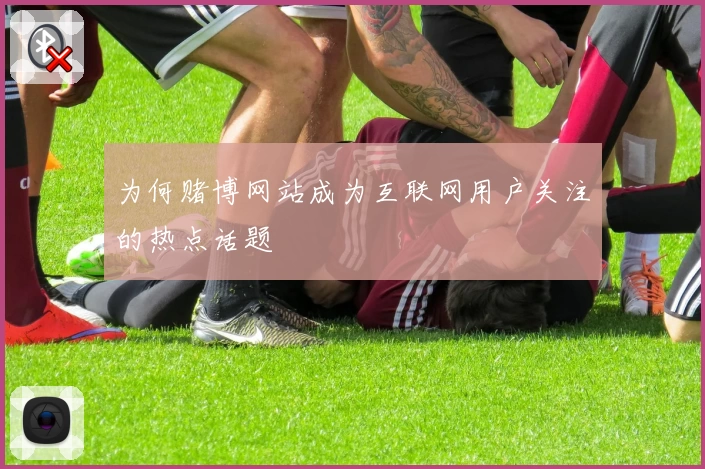 为何赌博网站成为互联网用户关注的热点话题