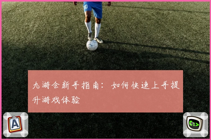 九游会新手指南：如何快速上手提升游戏体验