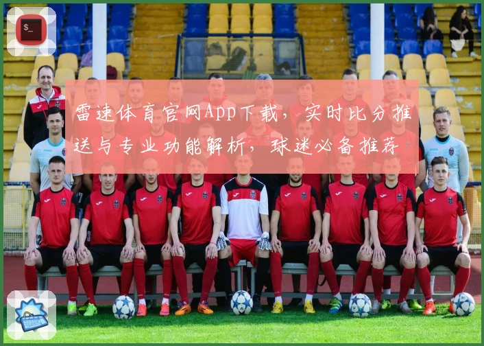 雷速体育官网App下载，实时比分推送与专业功能解析，球迷必备推荐