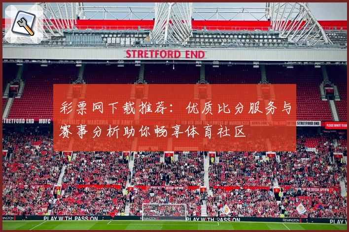 彩票网下载推荐：优质比分服务与赛事分析助你畅享体育社区