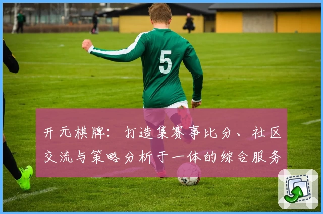 开元棋牌：打造集赛事比分、社区交流与策略分析于一体的综合服务平台