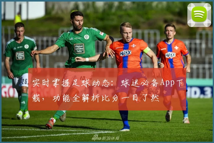 实时掌握足球动态：球迷必备App下载，功能全解析比分一目了然