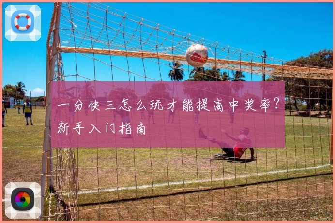 一分快三怎么玩才能提高中奖率？新手入门指南