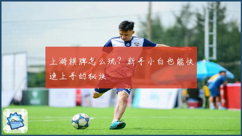 上游棋牌怎么玩？新手小白也能快速上手的秘诀