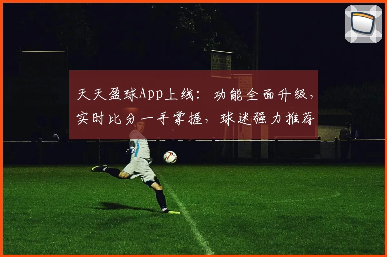 天天盈球App上线：功能全面升级，实时比分一手掌握，球迷强力推荐