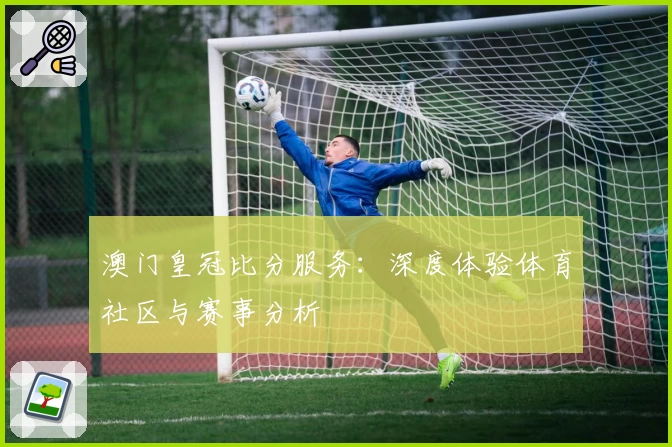 澳门皇冠比分服务：深度体验体育社区与赛事分析