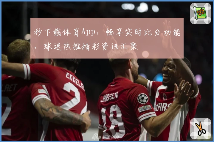 秒下载体育App，畅享实时比分功能，球迷热推精彩资讯汇聚
