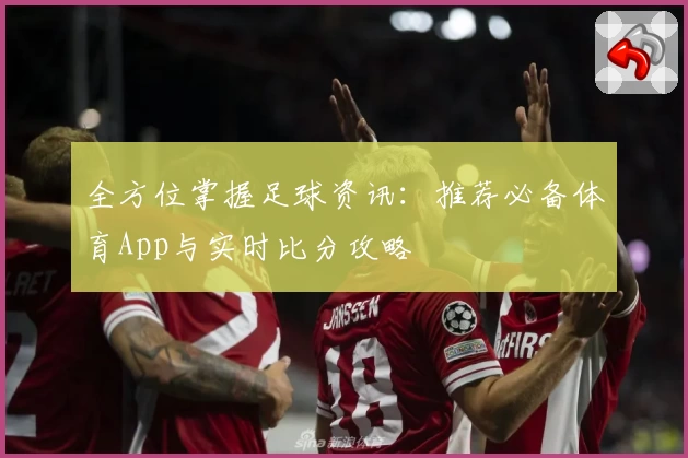 全方位掌握足球资讯：推荐必备体育App与实时比分攻略