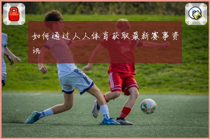 如何通过人人体育获取最新赛事资讯