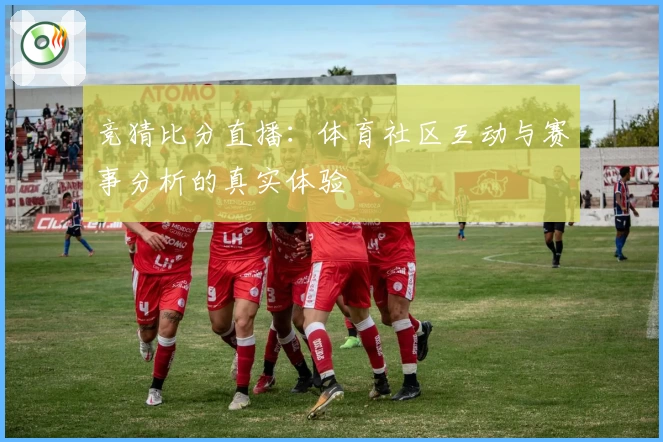 竞猜比分直播：体育社区互动与赛事分析的真实体验