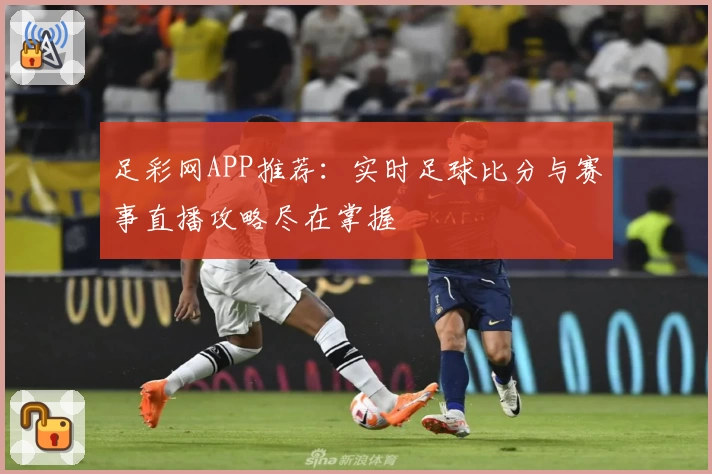 足彩网APP推荐：实时足球比分与赛事直播攻略尽在掌握