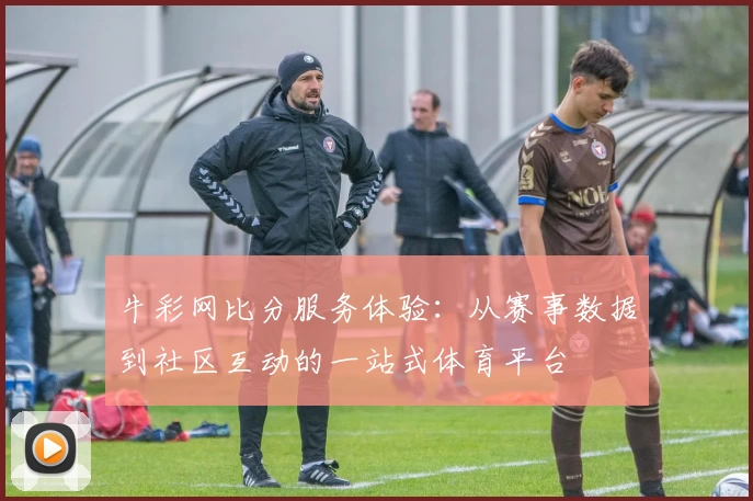 牛彩网比分服务体验：从赛事数据到社区互动的一站式体育平台