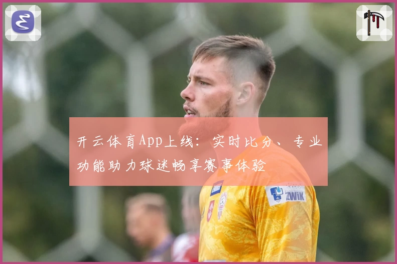 开云体育App上线：实时比分、专业功能助力球迷畅享赛事体验