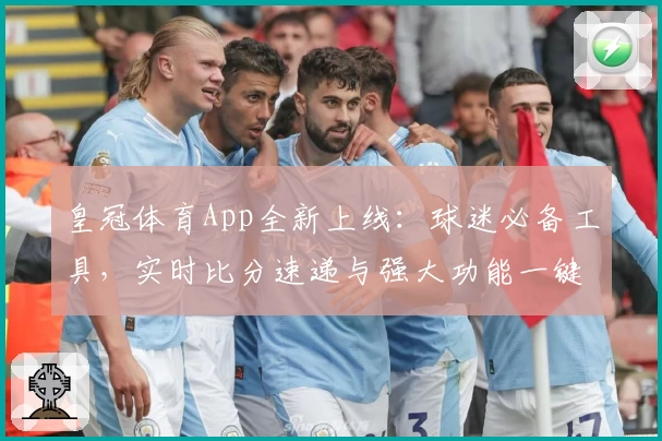 皇冠体育App全新上线：球迷必备工具，实时比分速递与强大功能一键体验