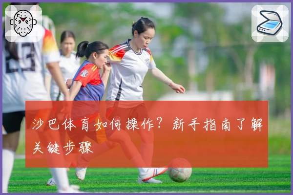 沙巴体育如何操作？新手指南了解关键步骤