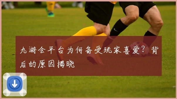 九游会平台为何备受玩家喜爱？背后的原因揭晓