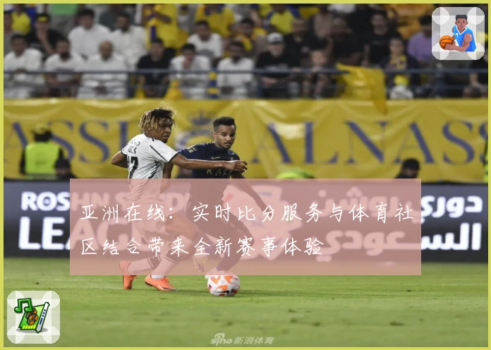 亚洲在线：实时比分服务与体育社区结合带来全新赛事体验