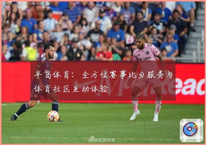 半岛体育：全方位赛事比分服务与体育社区互动体验