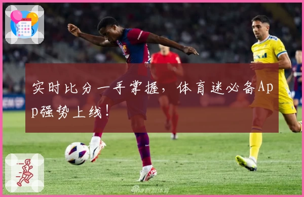 实时比分一手掌握，体育迷必备App强势上线！
