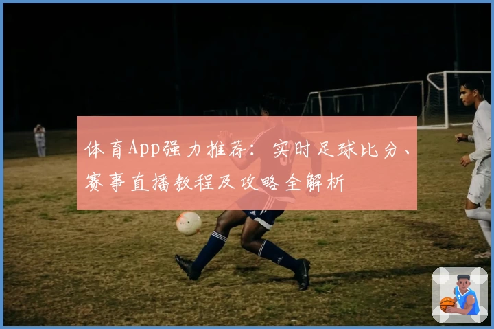 体育App强力推荐：实时足球比分、赛事直播教程及攻略全解析