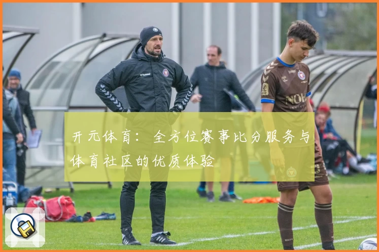 开元体育：全方位赛事比分服务与体育社区的优质体验