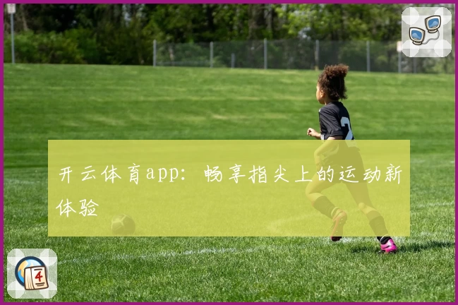 开云体育app：畅享指尖上的运动新体验
