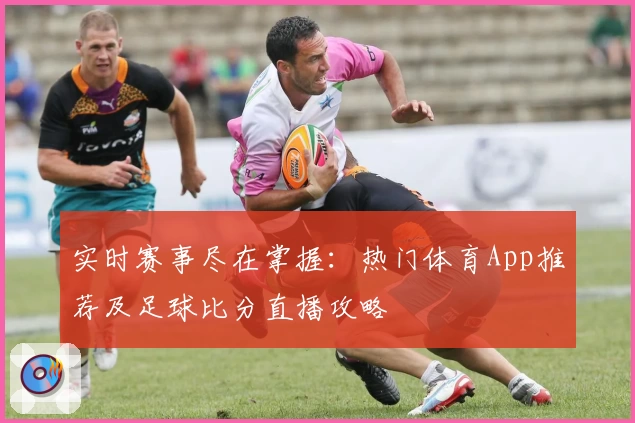 实时赛事尽在掌握:热门体育App推荐及足球比分直播攻略