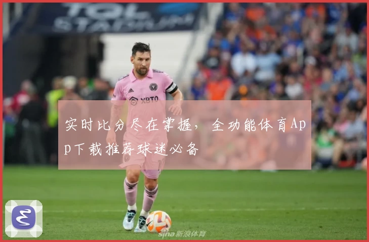 实时比分尽在掌握，全功能体育App下载推荐球迷必备