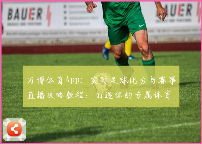 万博体育App：实时足球比分与赛事直播攻略教程，打造你的专属体育助手