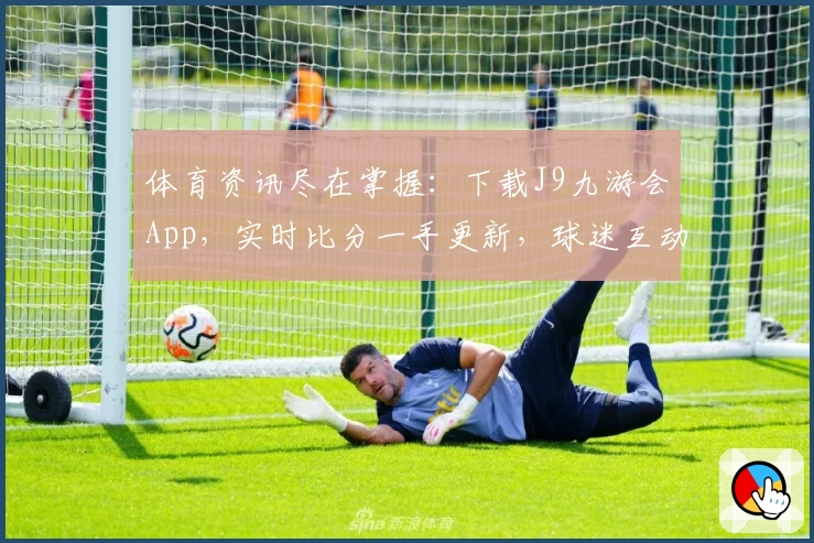 体育资讯尽在掌握：下载J9九游会App，实时比分一手更新，球迷互动首选平台